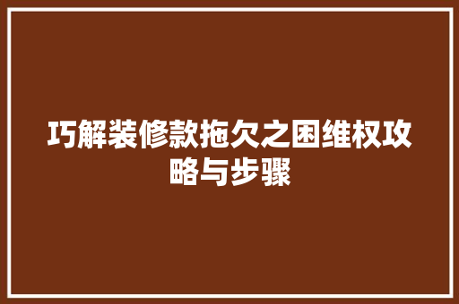 巧解装修款拖欠之困维权攻略与步骤