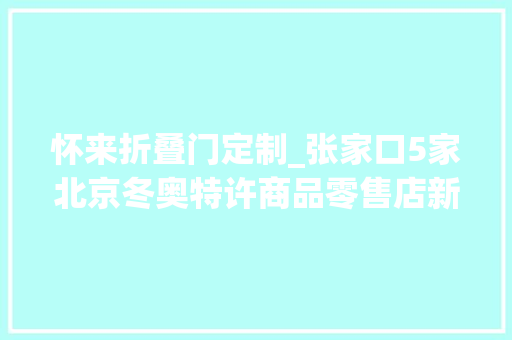 怀来折叠门定制_张家口5家北京冬奥特许商品零售店新款冬奥会特许商品面世