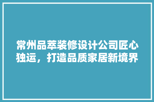 常州品萃装修设计公司匠心独运，打造品质家居新境界