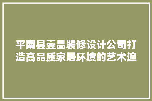 平南县壹品装修设计公司打造高品质家居环境的艺术追求