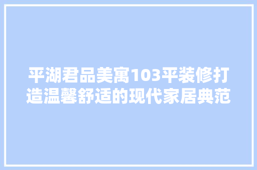 平湖君品美寓103平装修打造温馨舒适的现代家居典范
