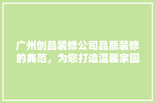 广州创品装修公司品质装修的典范，为您打造温馨家园