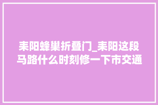 耒阳蜂巢折叠门_耒阳这段马路什么时刻修一下市交通局回答