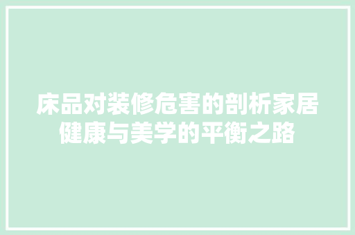 床品对装修危害的剖析家居健康与美学的平衡之路