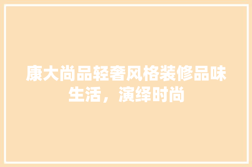 康大尚品轻奢风格装修品味生活，演绎时尚