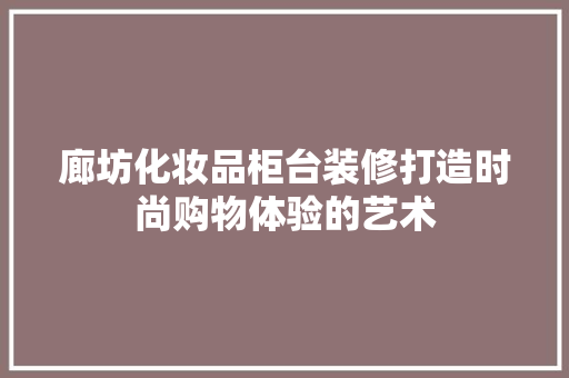 廊坊化妆品柜台装修打造时尚购物体验的艺术
