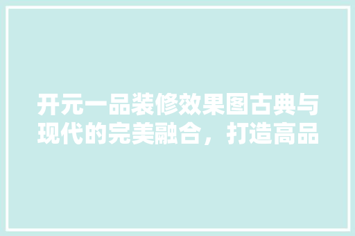 开元一品装修效果图古典与现代的完美融合，打造高品质居住空间