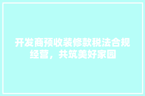 开发商预收装修款税法合规经营，共筑美好家园