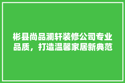 彬县尚品澜轩装修公司专业品质，打造温馨家居新典范
