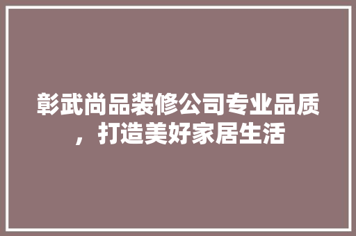 彰武尚品装修公司专业品质，打造美好家居生活
