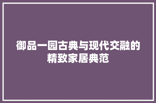 御品一园古典与现代交融的精致家居典范