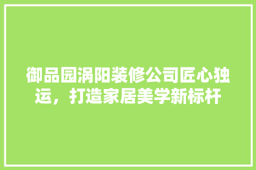 御品园涡阳装修公司匠心独运，打造家居美学新标杆
