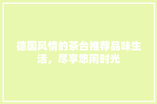 德国风情的茶台推荐品味生活，尽享悠闲时光
