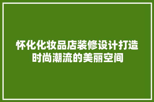怀化化妆品店装修设计打造时尚潮流的美丽空间