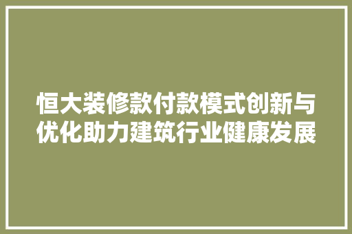 恒大装修款付款模式创新与优化助力建筑行业健康发展