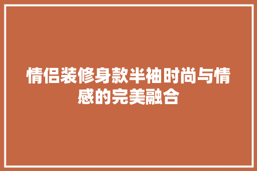 情侣装修身款半袖时尚与情感的完美融合