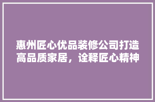 惠州匠心优品装修公司打造高品质家居，诠释匠心精神
