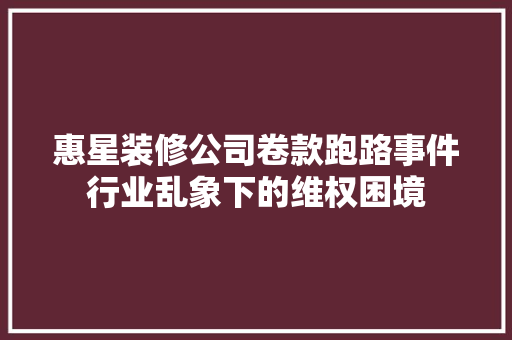 惠星装修公司卷款跑路事件行业乱象下的维权困境