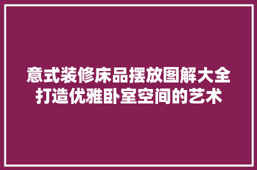 意式装修床品摆放图解大全打造优雅卧室空间的艺术