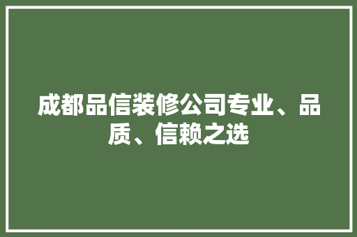 成都品信装修公司专业、品质、信赖之选