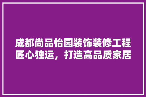 成都尚品怡园装饰装修工程匠心独运，打造高品质家居生活