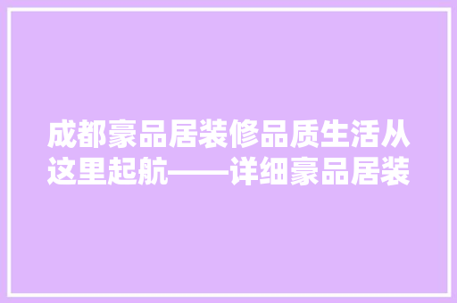成都豪品居装修品质生活从这里起航——详细豪品居装修的靠谱之处