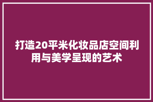 打造20平米化妆品店空间利用与美学呈现的艺术