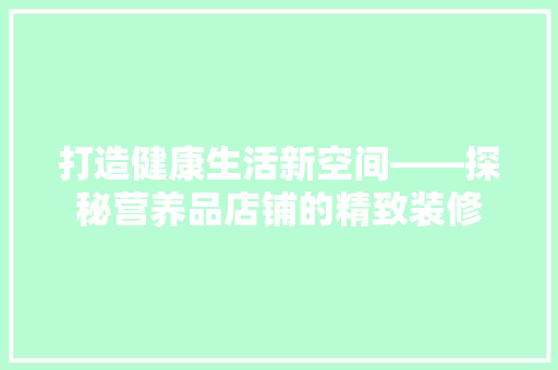 打造健康生活新空间——探秘营养品店铺的精致装修