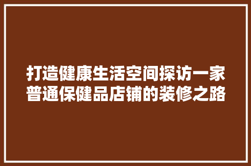 打造健康生活空间探访一家普通保健品店铺的装修之路