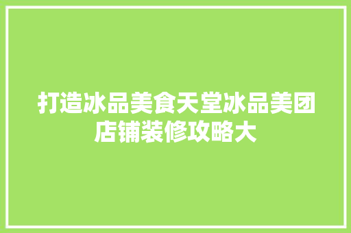 打造冰品美食天堂冰品美团店铺装修攻略大