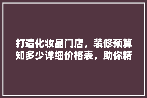 打造化妆品门店，装修预算知多少详细价格表，助你精准投资