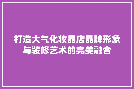 打造大气化妆品店品牌形象与装修艺术的完美融合