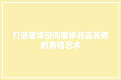 打造奢华空间奢侈品店装修的高档艺术