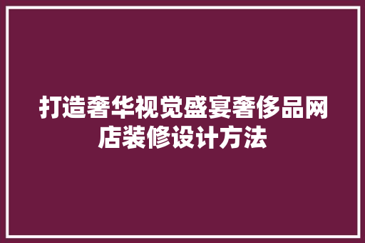 打造奢华视觉盛宴奢侈品网店装修设计方法