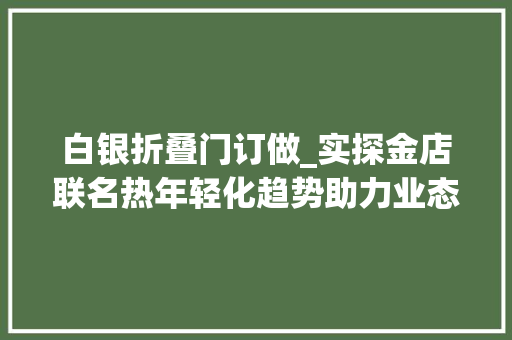 白银折叠门订做_实探金店联名热年轻化趋势助力业态进级