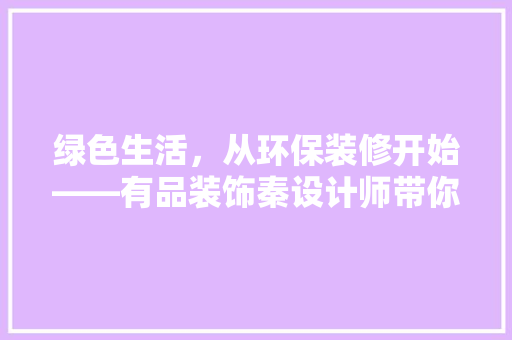 绿色生活，从环保装修开始——有品装饰秦设计师带你走进环保装修的世界