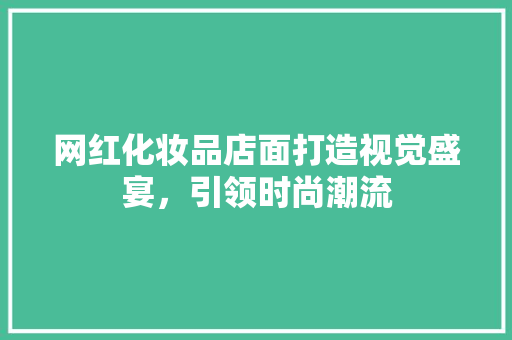 网红化妆品店面打造视觉盛宴，引领时尚潮流