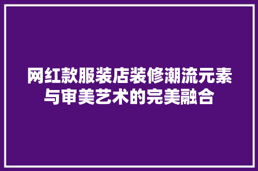 网红款服装店装修潮流元素与审美艺术的完美融合