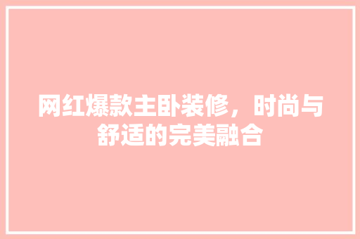网红爆款主卧装修，时尚与舒适的完美融合