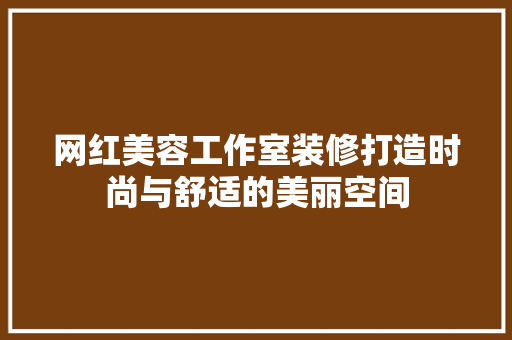 网红美容工作室装修打造时尚与舒适的美丽空间