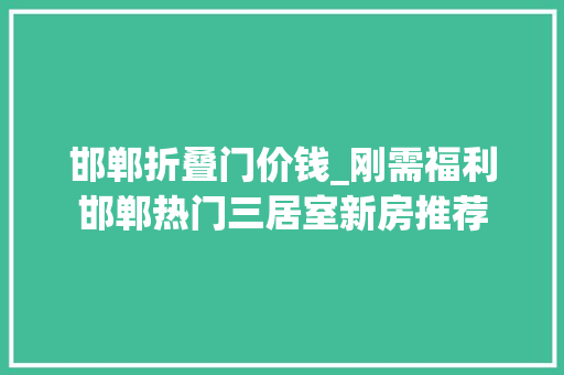 邯郸折叠门价钱_刚需福利邯郸热门三居室新房推荐
