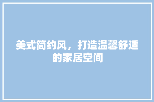 美式简约风，打造温馨舒适的家居空间