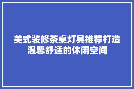美式装修茶桌灯具推荐打造温馨舒适的休闲空间