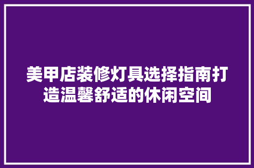 美甲店装修灯具选择指南打造温馨舒适的休闲空间