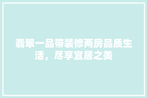 翡翠一品带装修两房品质生活，尽享宜居之美