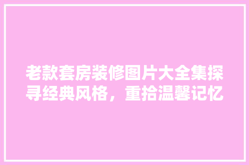老款套房装修图片大全集探寻经典风格，重拾温馨记忆