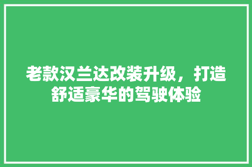 老款汉兰达改装升级，打造舒适豪华的驾驶体验