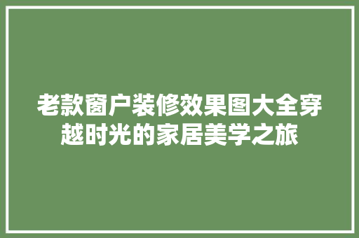 老款窗户装修效果图大全穿越时光的家居美学之旅