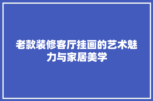 老款装修客厅挂画的艺术魅力与家居美学