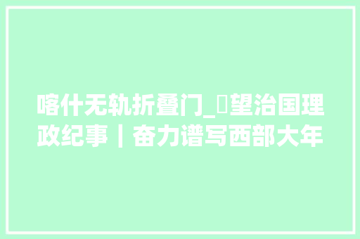 喀什无轨折叠门_瞭望治国理政纪事｜奋力谱写西部大年夜开拓新篇章